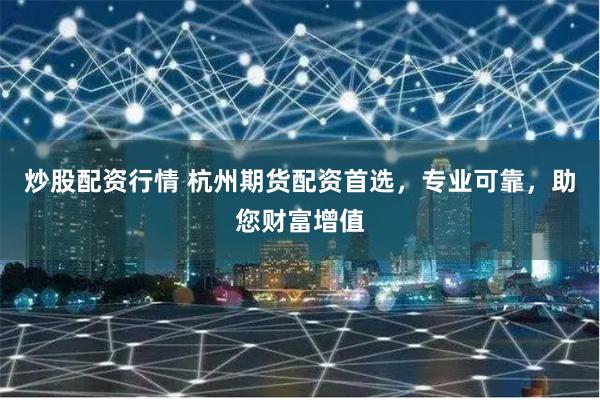 炒股配资行情 杭州期货配资首选，专业可靠，助您财富增值