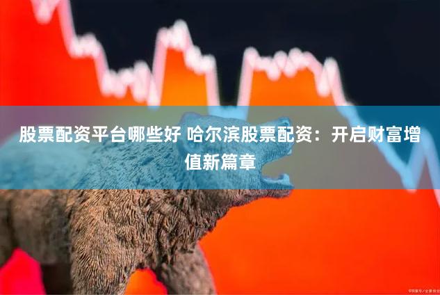 股票配资平台哪些好 哈尔滨股票配资：开启财富增值新篇章