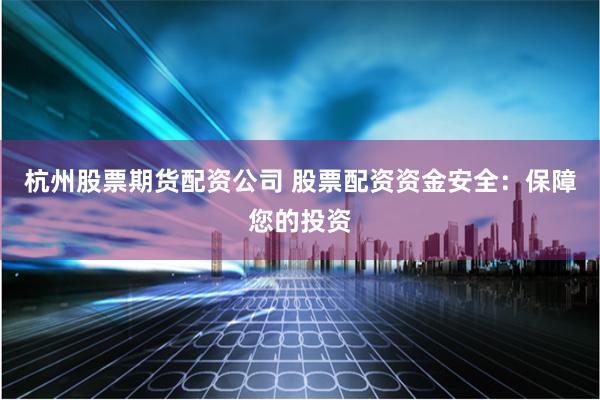 杭州股票期货配资公司 股票配资资金安全：保障您的投资