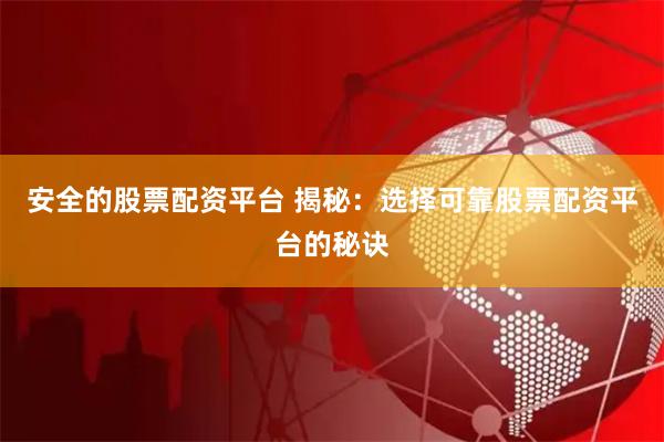 安全的股票配资平台 揭秘：选择可靠股票配资平台的秘诀