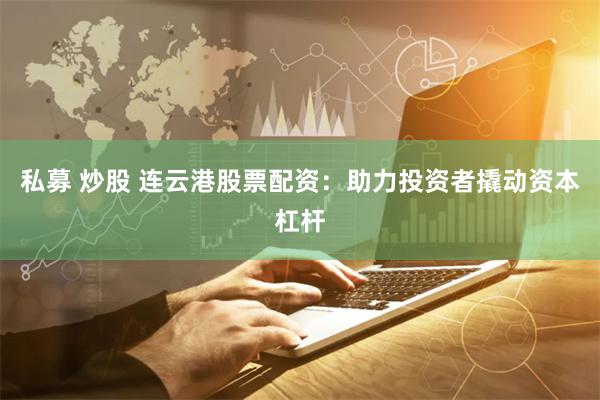 私募 炒股 连云港股票配资：助力投资者撬动资本杠杆
