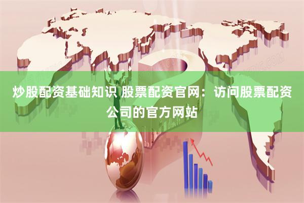 炒股配资基础知识 股票配资官网：访问股票配资公司的官方网站