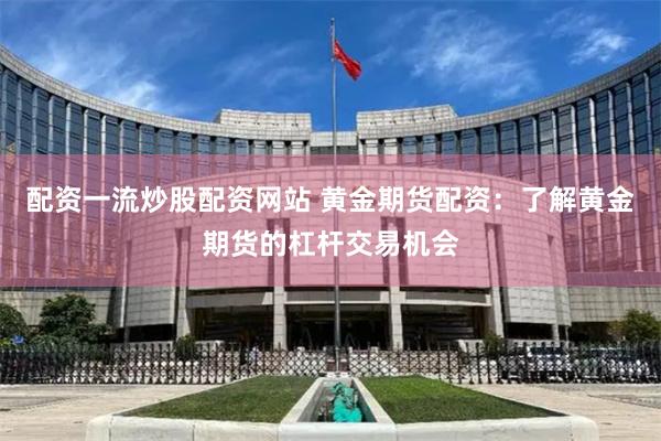 配资一流炒股配资网站 黄金期货配资：了解黄金期货的杠杆交易机会