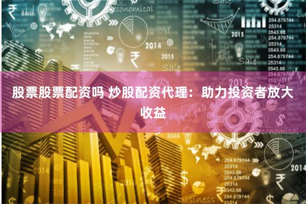 股票股票配资吗 炒股配资代理：助力投资者放大收益
