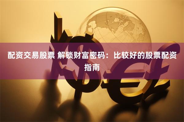 配资交易股票 解锁财富密码：比较好的股票配资指南