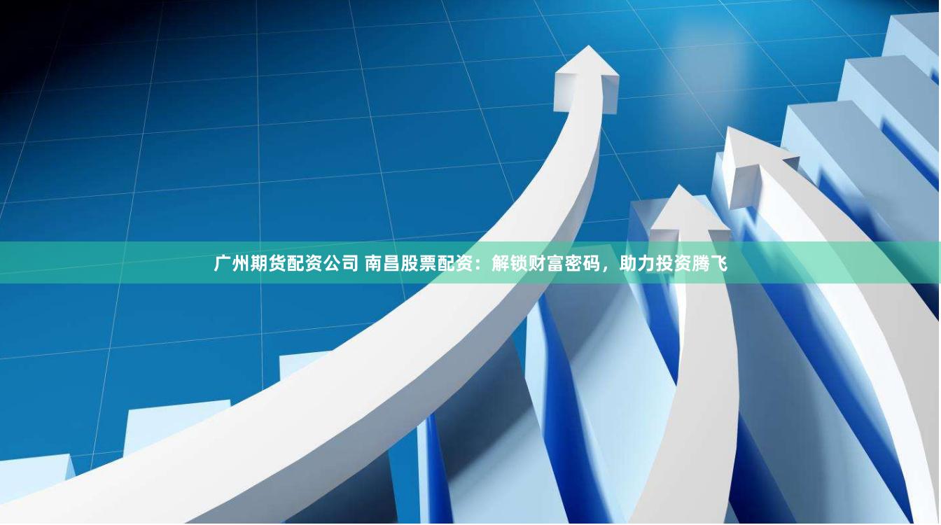 广州期货配资公司 南昌股票配资：解锁财富密码，助力投资腾飞