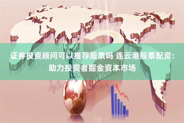 证券投资顾问可以推荐股票吗 连云港股票配资：助力投资者掘金资本市场