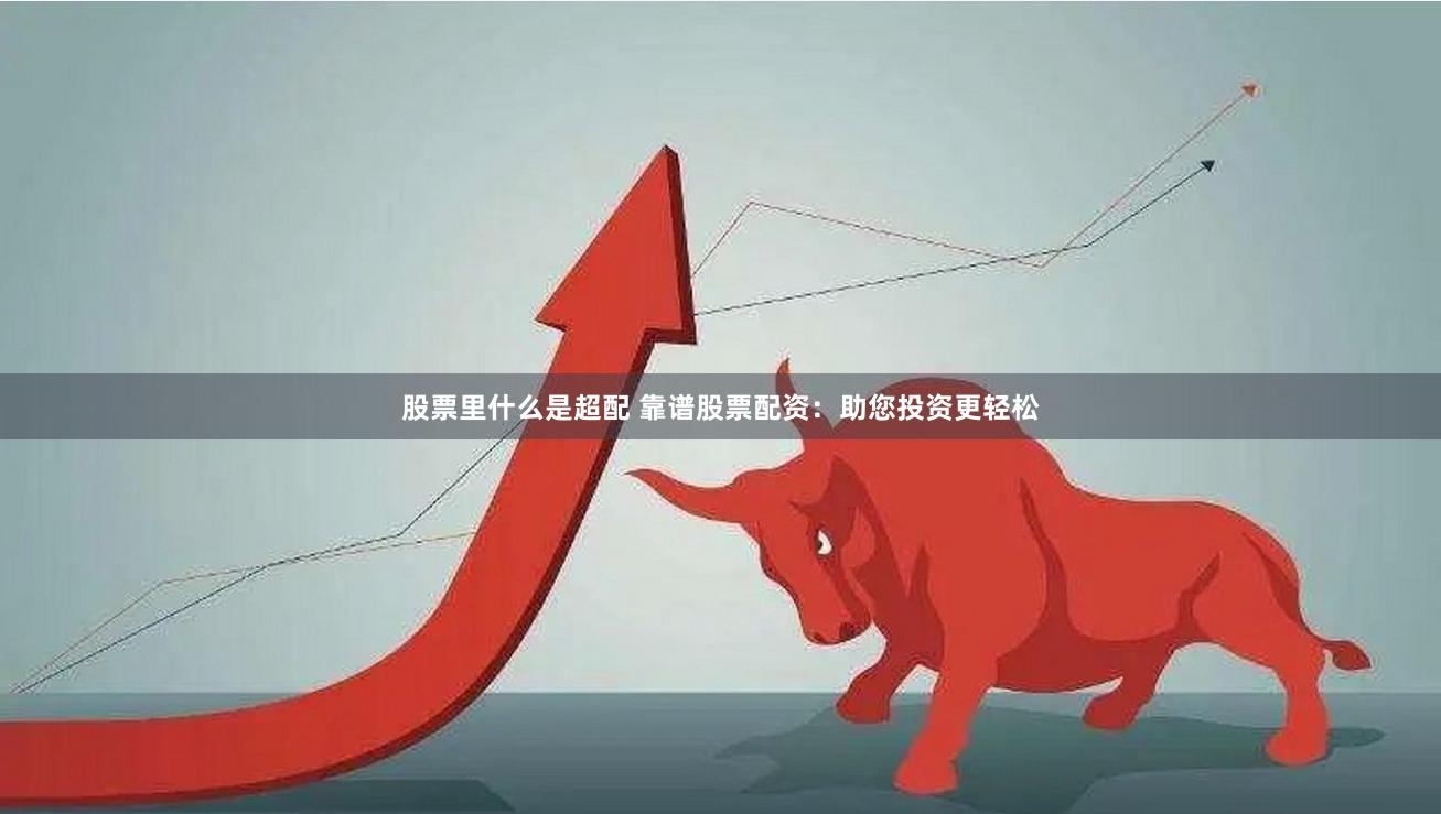 股票里什么是超配 靠谱股票配资：助您投资更轻松