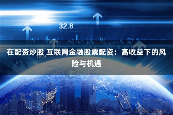 在配资炒股 互联网金融股票配资：高收益下的风险与机遇